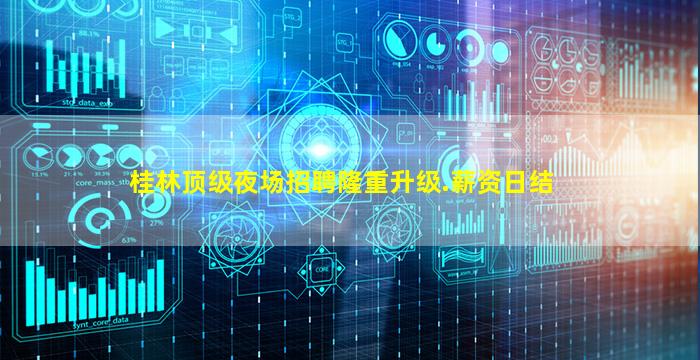 桂林顶级夜场招聘隆重升级.薪资日结